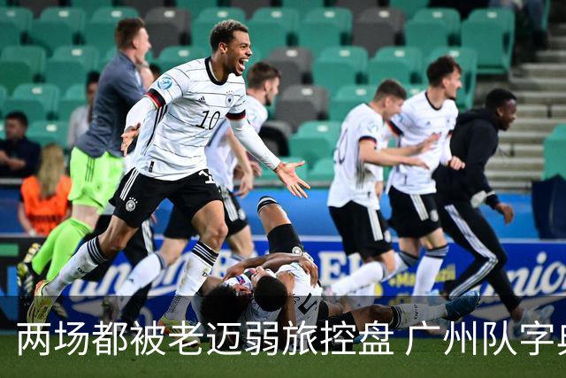 两场都被老迈弱旅控盘 广州队字典里没进攻二字？